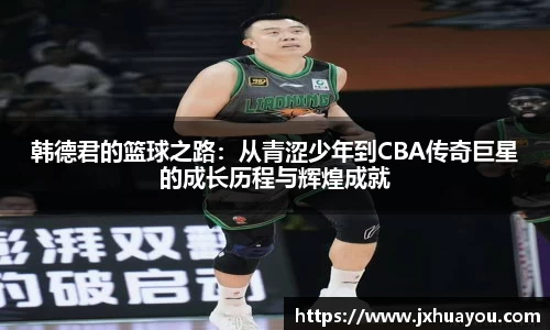 韩德君的篮球之路：从青涩少年到CBA传奇巨星的成长历程与辉煌成就