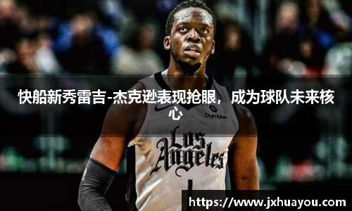 快船新秀雷吉-杰克逊表现抢眼，成为球队未来核心