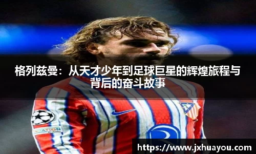 格列兹曼：从天才少年到足球巨星的辉煌旅程与背后的奋斗故事