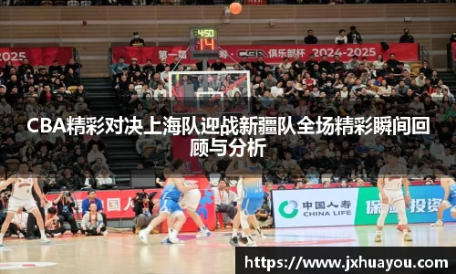 CBA精彩对决上海队迎战新疆队全场精彩瞬间回顾与分析