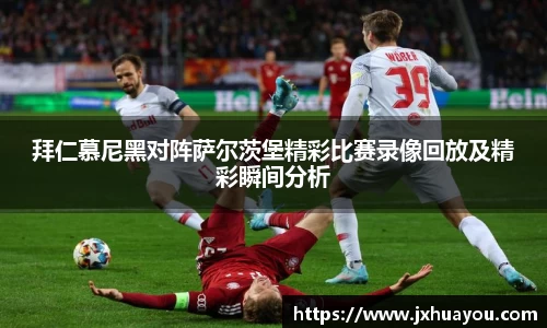 拜仁慕尼黑对阵萨尔茨堡精彩比赛录像回放及精彩瞬间分析