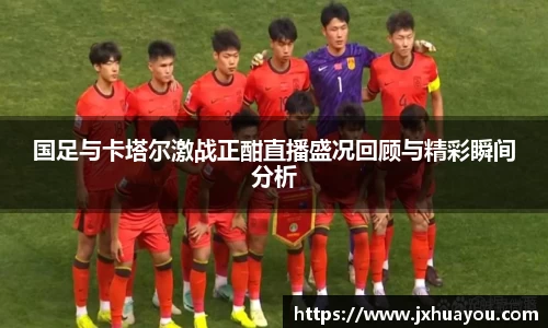 国足与卡塔尔激战正酣直播盛况回顾与精彩瞬间分析