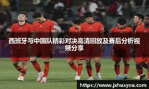 西班牙与中国队精彩对决高清回放及赛后分析视频分享