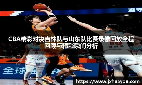 CBA精彩对决吉林队与山东队比赛录像回放全程回顾与精彩瞬间分析