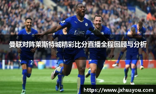 曼联对阵莱斯特城精彩比分直播全程回顾与分析